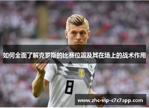 如何全面了解克罗斯的比赛位置及其在场上的战术作用 如何全面了解克罗斯的比赛位置及其在场上的战术作用