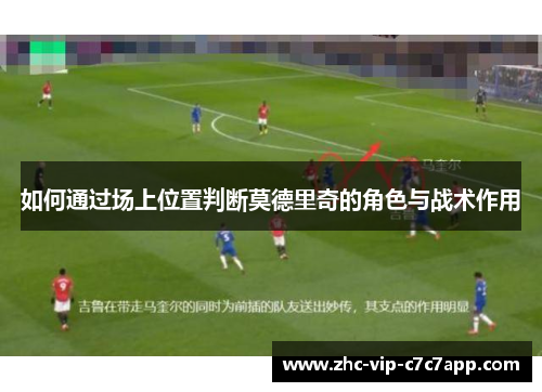 如何通过场上位置判断莫德里奇的角色与战术作用