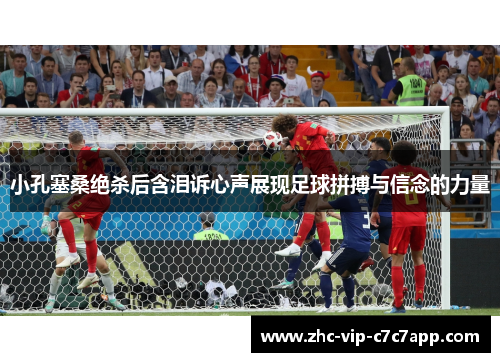 小孔塞桑绝杀后含泪诉心声展现足球拼搏与信念的力量 小孔塞桑绝杀后含泪诉心声展现足球拼搏与信念的力量