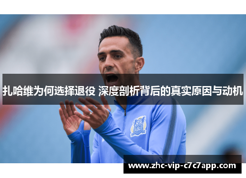 扎哈维为何选择退役 深度剖析背后的真实原因与动机 扎哈维为何选择退役 深度剖析背后的真实原因与动机