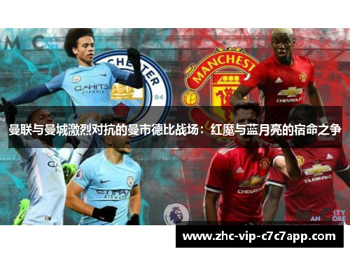曼联与曼城激烈对抗的曼市德比战场:红魔与蓝月亮的宿命之争 曼联与曼城激烈对抗的曼市德比战场:红魔与蓝月亮的宿命之争