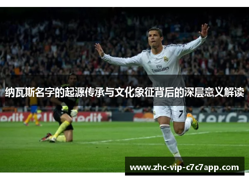 纳瓦斯名字的起源传承与文化象征背后的深层意义解读