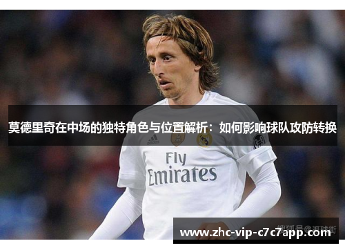 莫德里奇在中场的独特角色与位置解析:如何影响球队攻防转换 莫德里奇在中场的独特角色与位置解析:如何影响球队攻防转换