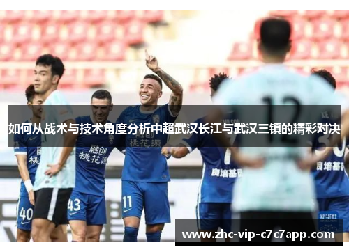 如何从战术与技术角度分析中超武汉长江与武汉三镇的精彩对决 如何从战术与技术角度分析中超武汉长江与武汉三镇的精彩对决