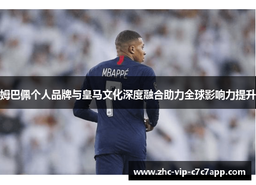 姆巴佩个人品牌与皇马文化深度融合助力全球影响力提升