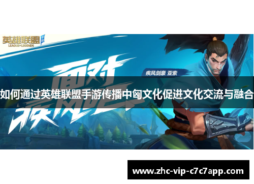 如何通过英雄联盟手游传播中匈文化促进文化交流与融合