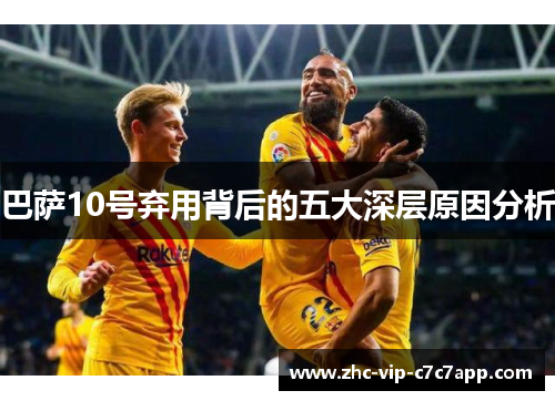 巴萨10号弃用背后的五大深层原因分析