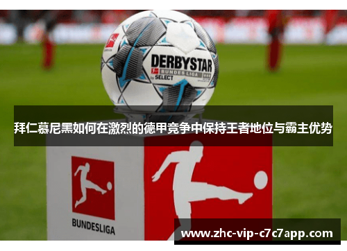 拜仁慕尼黑如何在激烈的德甲竞争中保持王者地位与霸主优势 拜仁慕尼黑如何在激烈的德甲竞争中保持王者地位与霸主优势