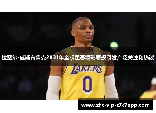 拉塞尔·威斯布鲁克2031年全明星赛精彩表现引发广泛关注和热议