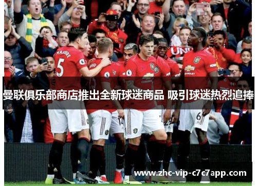 曼联俱乐部商店推出全新球迷商品 吸引球迷热烈追捧 曼联俱乐部商店推出全新球迷商品 吸引球迷热烈追捧