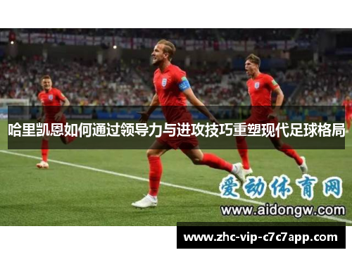 哈里凯恩如何通过领导力与进攻技巧重塑现代足球格局
