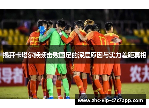 揭开卡塔尔频频击败国足的深层原因与实力差距真相 揭开卡塔尔频频击败国足的深层原因与实力差距真相