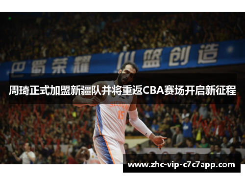 周琦正式加盟新疆队并将重返CBA赛场开启新征程 周琦正式加盟新疆队并将重返CBA赛场开启新征程