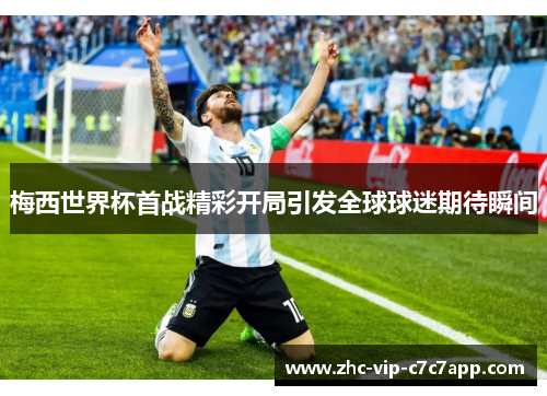 梅西世界杯首战精彩开局引发全球球迷期待瞬间 梅西世界杯首战精彩开局引发全球球迷期待瞬间