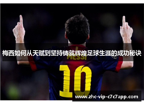梅西如何从天赋到坚持铸就辉煌足球生涯的成功秘诀 梅西如何从天赋到坚持铸就辉煌足球生涯的成功秘诀