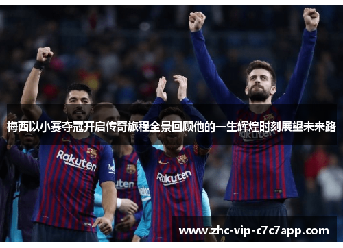 梅西以小赛夺冠开启传奇旅程全景回顾他的一生辉煌时刻展望未来路