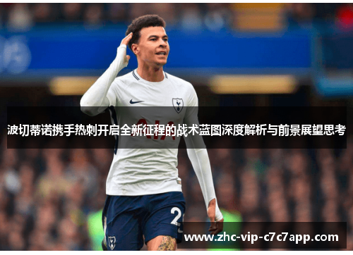 波切蒂诺携手热刺开启全新征程的战术蓝图深度解析与前景展望思考 波切蒂诺携手热刺开启全新征程的战术蓝图深度解析与前景展望思考