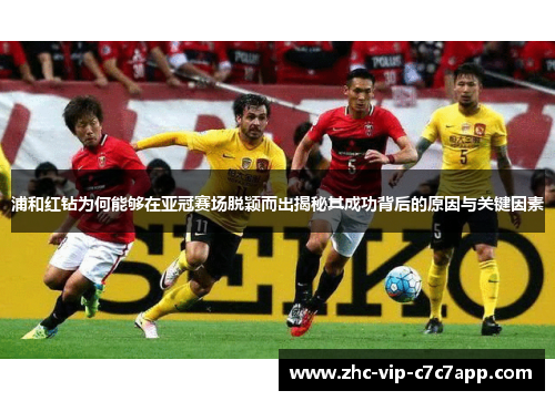 浦和红钻为何能够在亚冠赛场脱颖而出揭秘其成功背后的原因与关键因素 浦和红钻为何能够在亚冠赛场脱颖而出揭秘其成功背后的原因与关键因素