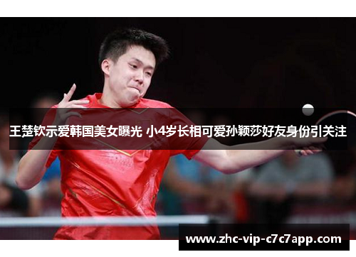 王楚钦示爱韩国美女曝光 小4岁长相可爱孙颖莎好友身份引关注 王楚钦示爱韩国美女曝光 小4岁长相可爱孙颖莎好友身份引关注