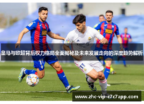 皇马与欧超背后权力格局全面揭秘及未来发展走向的深度趋势解析 皇马与欧超背后权力格局全面揭秘及未来发展走向的深度趋势解析