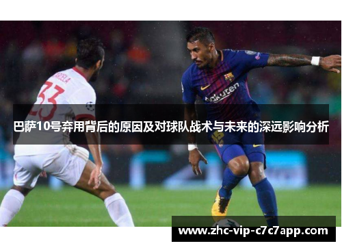 巴萨10号弃用背后的原因及对球队战术与未来的深远影响分析 巴萨10号弃用背后的原因及对球队战术与未来的深远影响分析