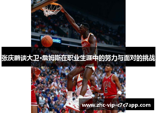 张庆鹏谈大卫·詹姆斯在职业生涯中的努力与面对的挑战 张庆鹏谈大卫·詹姆斯在职业生涯中的努力与面对的挑战
