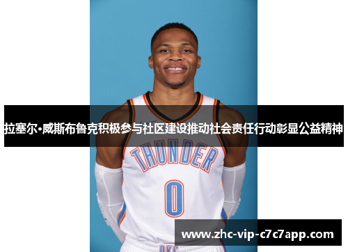 拉塞尔·威斯布鲁克积极参与社区建设推动社会责任行动彰显公益精神