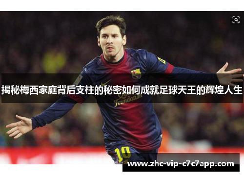 揭秘梅西家庭背后支柱的秘密如何成就足球天王的辉煌人生 揭秘梅西家庭背后支柱的秘密如何成就足球天王的辉煌人生