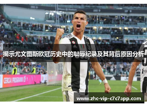 揭示尤文图斯欧冠历史中的耻辱纪录及其背后原因分析 揭示尤文图斯欧冠历史中的耻辱纪录及其背后原因分析