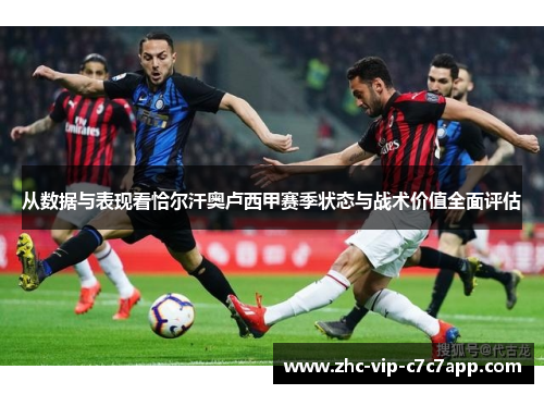 从数据与表现看恰尔汗奥卢西甲赛季状态与战术价值全面评估