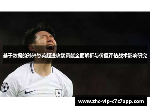 基于数据的孙兴慜英超进攻端贡献全面解析与价值评估战术影响研究