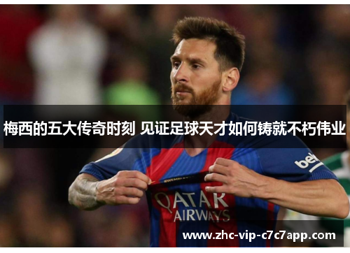 梅西的五大传奇时刻 见证足球天才如何铸就不朽伟业
