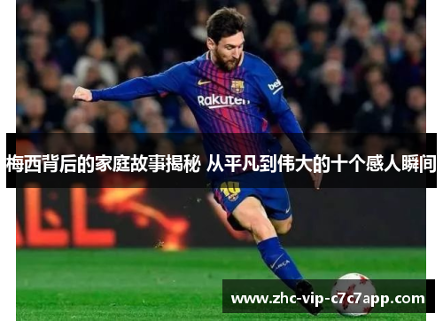 梅西背后的家庭故事揭秘 从平凡到伟大的十个感人瞬间