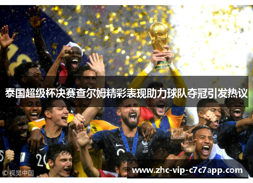 泰国超级杯决赛查尔姆精彩表现助力球队夺冠引发热议 泰国超级杯决赛查尔姆精彩表现助力球队夺冠引发热议