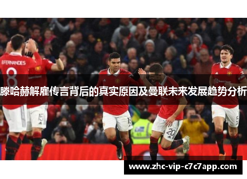 滕哈赫解雇传言背后的真实原因及曼联未来发展趋势分析 滕哈赫解雇传言背后的真实原因及曼联未来发展趋势分析