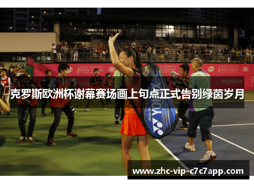 克罗斯欧洲杯谢幕赛场画上句点正式告别绿茵岁月 克罗斯欧洲杯谢幕赛场画上句点正式告别绿茵岁月