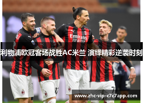 利物浦欧冠客场战胜AC米兰 演绎精彩逆袭时刻 利物浦欧冠客场战胜AC米兰 演绎精彩逆袭时刻