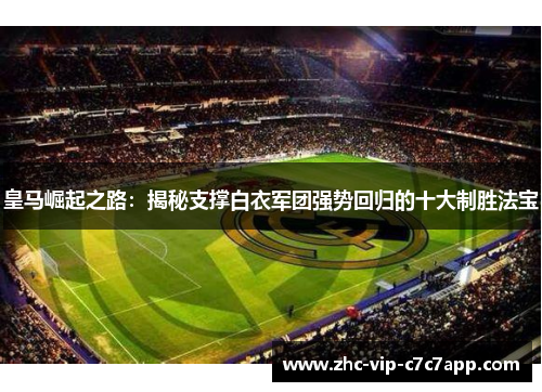 皇马崛起之路：揭秘支撑白衣军团强势回归的十大制胜法宝
