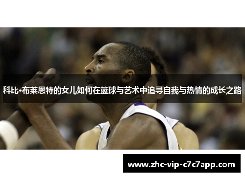 科比·布莱恩特的女儿如何在篮球与艺术中追寻自我与热情的成长之路