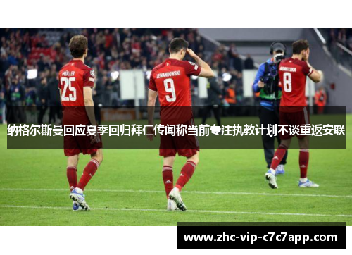 纳格尔斯曼回应夏季回归拜仁传闻称当前专注执教计划不谈重返安联