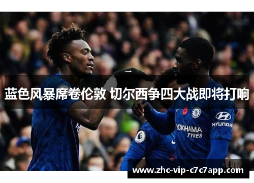 蓝色风暴席卷伦敦 切尔西争四大战即将打响 蓝色风暴席卷伦敦 切尔西争四大战即将打响