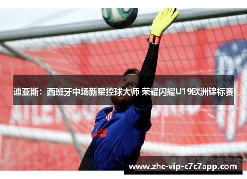 迪亚斯:西班牙中场新星控球大师 荣耀闪耀U19欧洲锦标赛 迪亚斯:西班牙中场新星控球大师 荣耀闪耀U19欧洲锦标赛