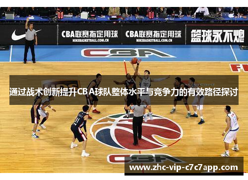 通过战术创新提升CBA球队整体水平与竞争力的有效路径探讨 通过战术创新提升CBA球队整体水平与竞争力的有效路径探讨