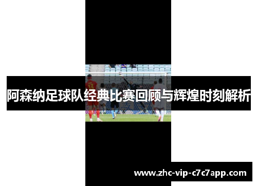 阿森纳足球队经典比赛回顾与辉煌时刻解析 阿森纳足球队经典比赛回顾与辉煌时刻解析