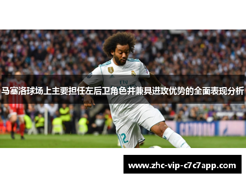 马塞洛球场上主要担任左后卫角色并兼具进攻优势的全面表现分析 马塞洛球场上主要担任左后卫角色并兼具进攻优势的全面表现分析