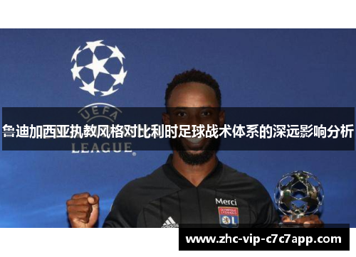 鲁迪加西亚执教风格对比利时足球战术体系的深远影响分析 鲁迪加西亚执教风格对比利时足球战术体系的深远影响分析
